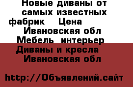 Новые диваны от самых известных фабрик  › Цена ­ 28 190 - Ивановская обл. Мебель, интерьер » Диваны и кресла   . Ивановская обл.